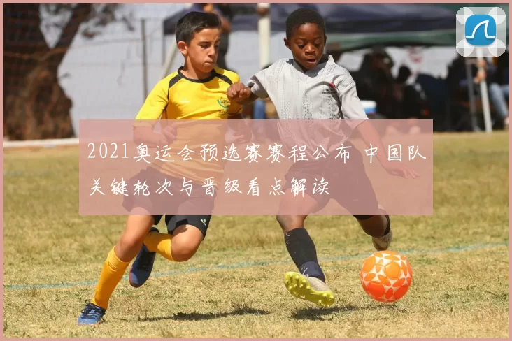 2021奥运会预选赛赛程公布 中国队关键轮次与晋级看点解读