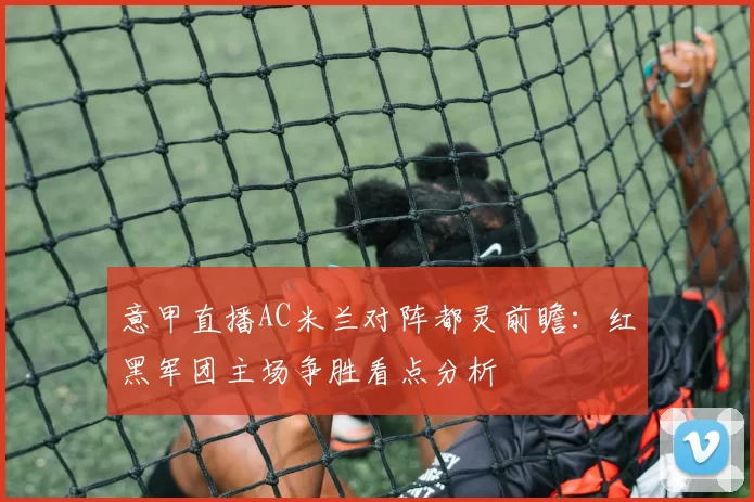 意甲直播AC米兰对阵都灵前瞻：红黑军团主场争胜看点分析