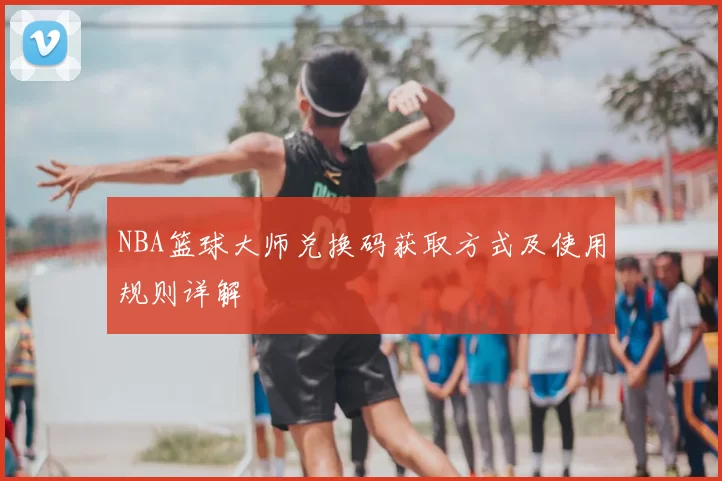 NBA篮球大师兑换码获取方式及使用规则详解