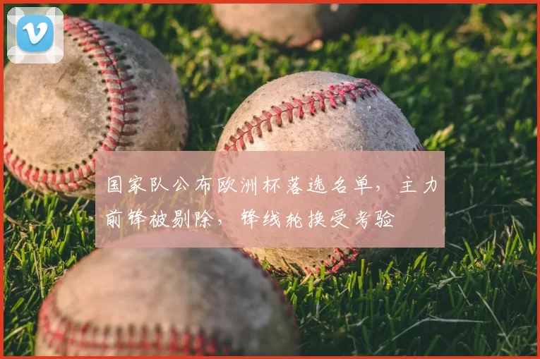 国家队公布欧洲杯落选名单，主力前锋被剔除，锋线轮换受考验