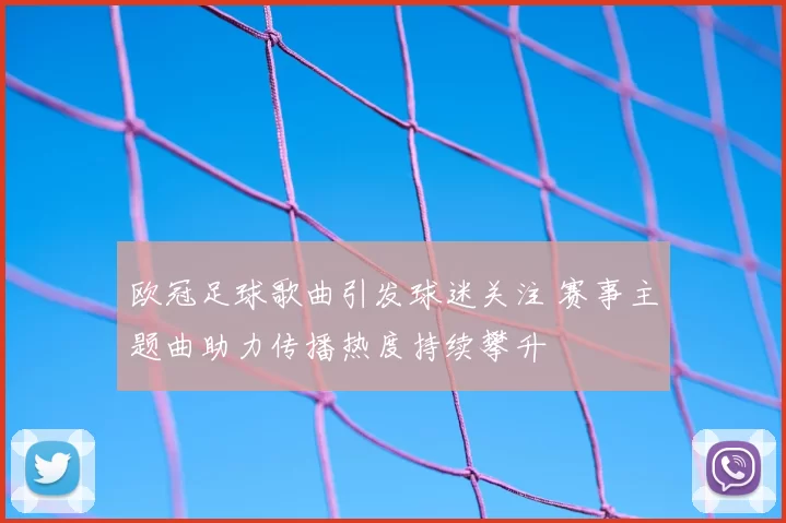 欧冠足球歌曲引发球迷关注 赛事主题曲助力传播热度持续攀升