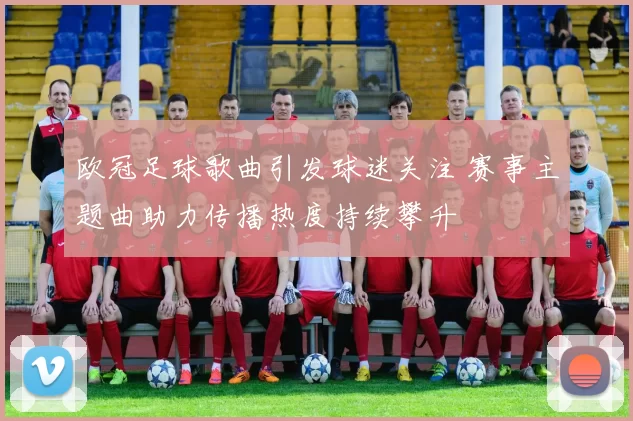 欧冠足球歌曲引发球迷关注 赛事主题曲助力传播热度持续攀升