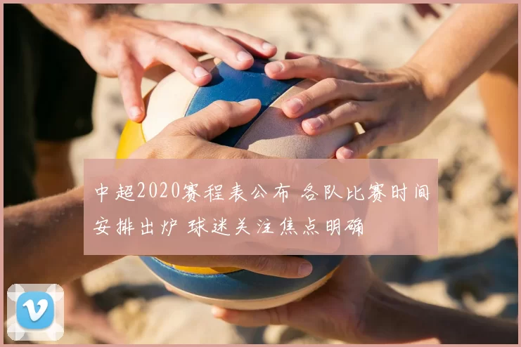 中超2020赛程表公布 各队比赛时间安排出炉 球迷关注焦点明确