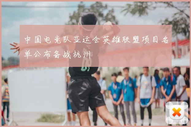 中国电竞队亚运会英雄联盟项目名单公布备战杭州