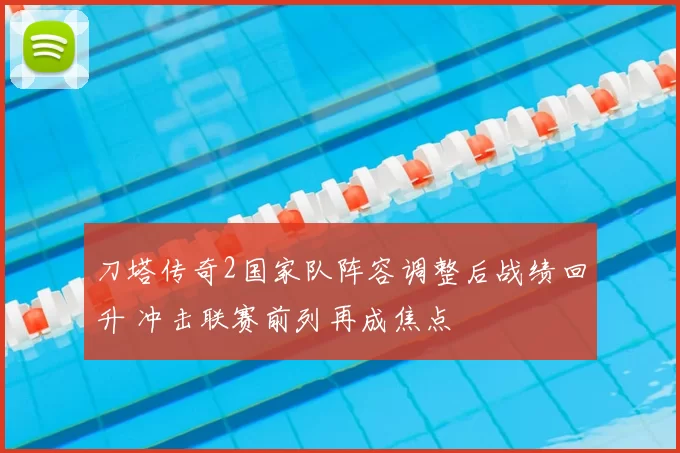 刀塔传奇2国家队阵容调整后战绩回升 冲击联赛前列再成焦点