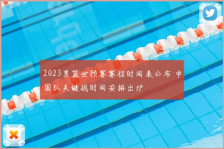 2023男篮世预赛赛程时间表公布 中国队关键战时间安排出炉