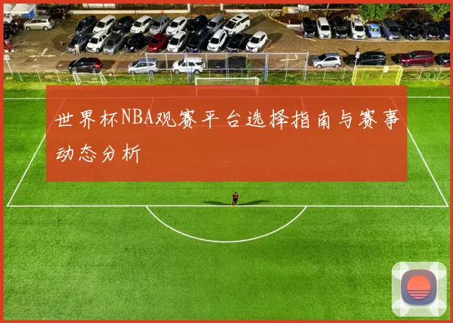 世界杯NBA观赛平台选择指南与赛事动态分析