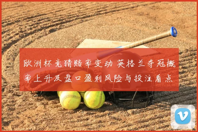 欧洲杯竞猜赔率变动 英格兰夺冠概率上升及盘口盈利风险与投注看点