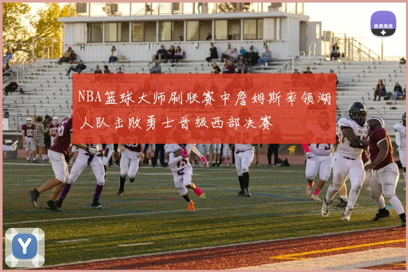 NBA篮球大师刷联赛中詹姆斯率领湖人队击败勇士晋级西部决赛