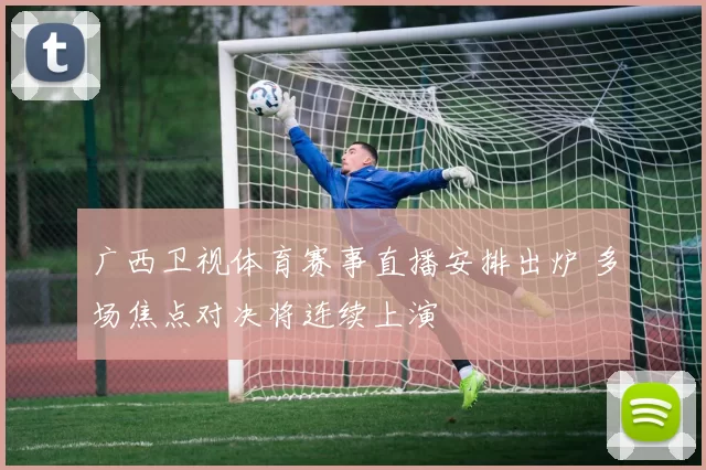 广西卫视体育赛事直播安排出炉 多场焦点对决将连续上演
