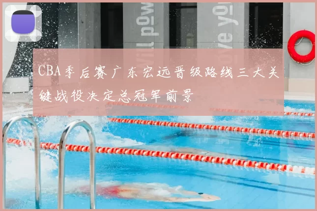 CBA季后赛广东宏远晋级路线三大关键战役决定总冠军前景