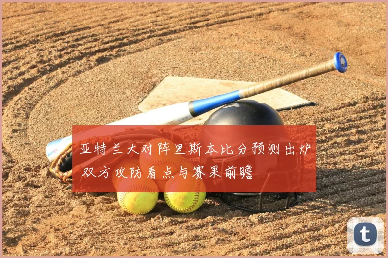 亚特兰大对阵里斯本比分预测出炉 双方攻防看点与赛果前瞻
