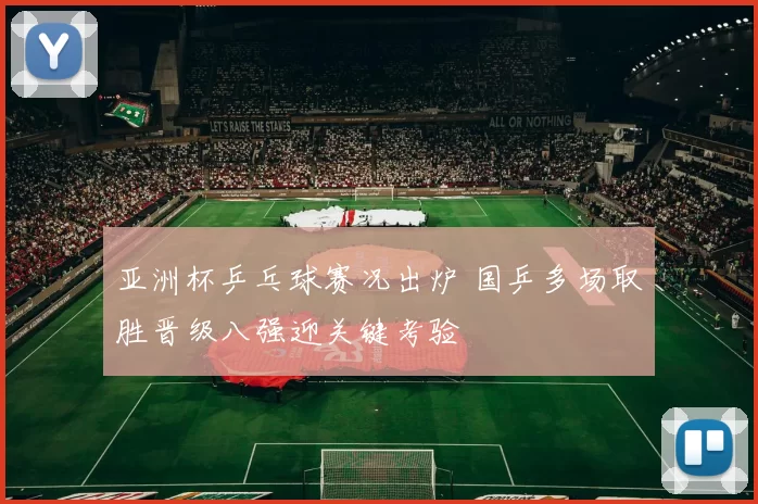 亚洲杯乒乓球赛况出炉 国乒多场取胜晋级八强迎关键考验