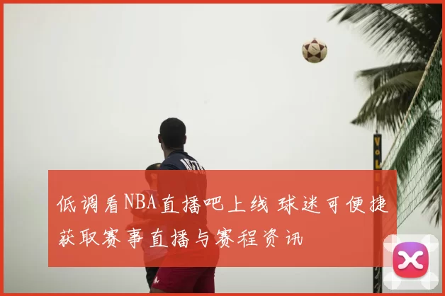低调看NBA直播吧上线 球迷可便捷获取赛事直播与赛程资讯