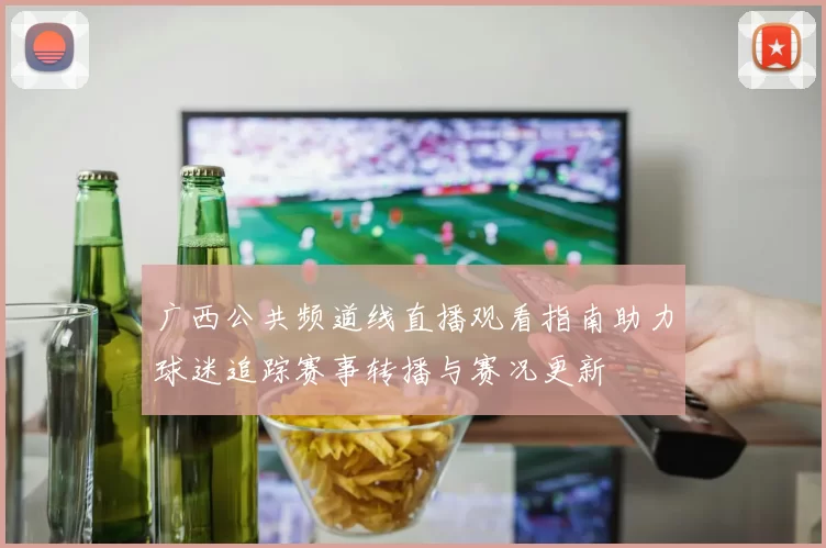 广西公共频道线直播观看指南助力球迷追踪赛事转播与赛况更新