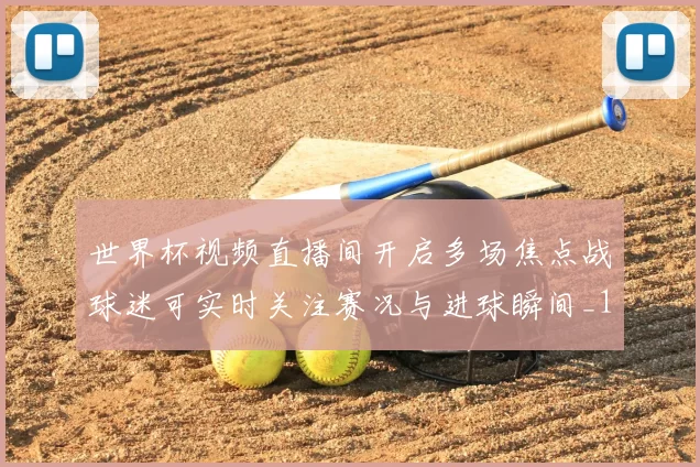 世界杯视频直播间开启多场焦点战球迷可实时关注赛况与进球瞬间_1