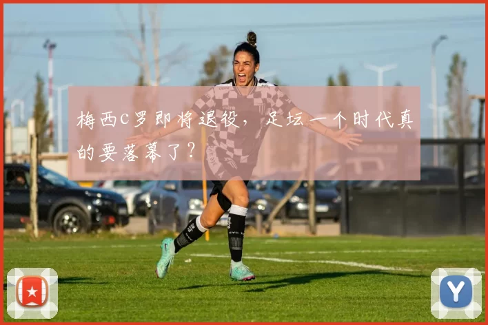 梅西c罗即将退役，足坛一个时代真的要落幕了？