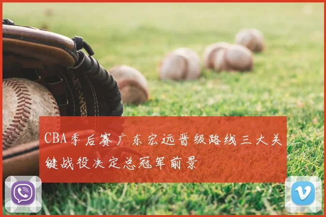 CBA季后赛广东宏远晋级路线三大关键战役决定总冠军前景