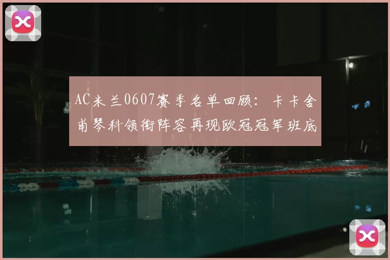 AC米兰0607赛季名单回顾：卡卡舍甫琴科领衔阵容再现欧冠冠军班底