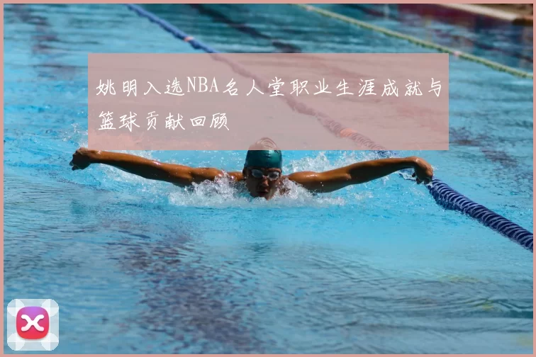 姚明入选NBA名人堂职业生涯成就与篮球贡献回顾