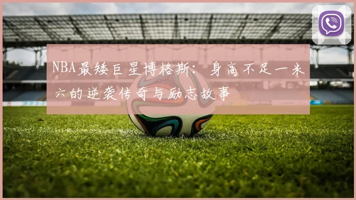 NBA最矮巨星博格斯:身高不足一米六的逆袭传奇与励志故事