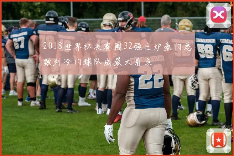 2018世界杯决赛圈32强出炉豪门悉数列冷门球队成最大看点