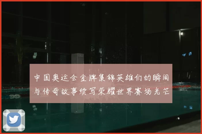 中国奥运会金牌集锦英雄们的瞬间与传奇故事续写荣耀世界赛场光芒闪