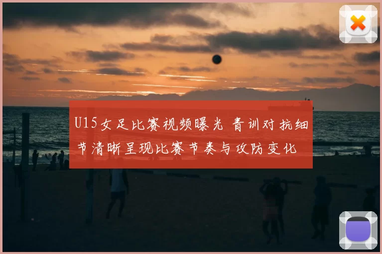 U15女足比赛视频曝光 青训对抗细节清晰呈现比赛节奏与攻防变化