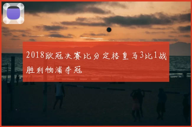 2018欧冠决赛比分定格皇马3比1战胜利物浦夺冠