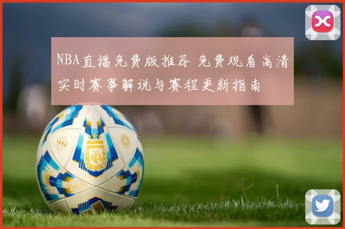 NBA直播免费版推荐 免费观看高清实时赛事解说与赛程更新指南