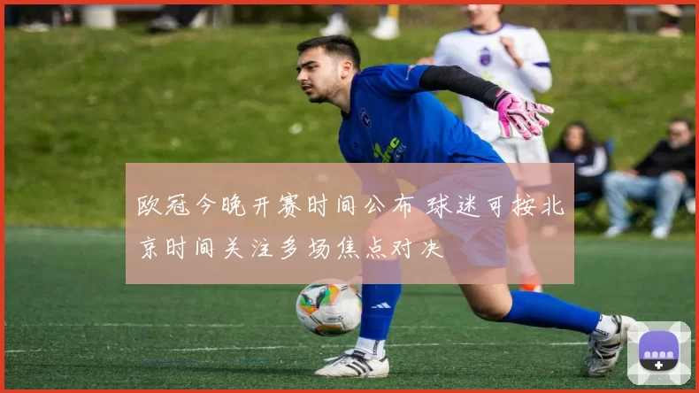 欧冠今晚开赛时间公布 球迷可按北京时间关注多场焦点对决