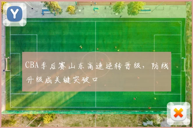 CBA季后赛山东高速逆转晋级,防线升级成关键突破口