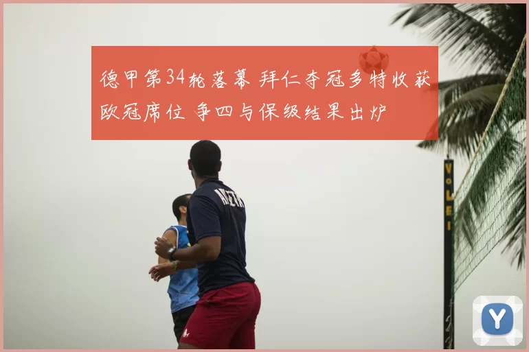 德甲第34轮落幕 拜仁夺冠多特收获欧冠席位 争四与保级结果出炉