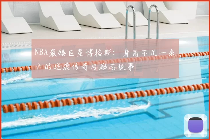 NBA最矮巨星博格斯:身高不足一米六的逆袭传奇与励志故事