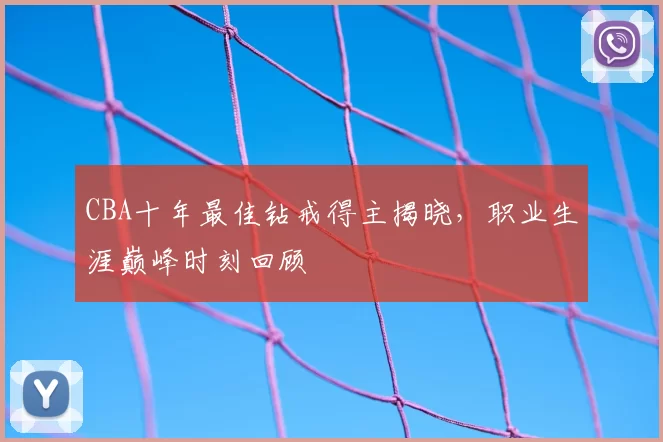 CBA十年最佳钻戒得主揭晓，职业生涯巅峰时刻回顾