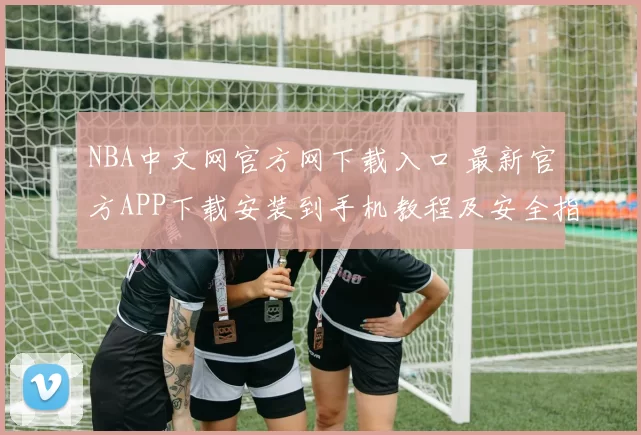 NBA中文网官方网下载入口 最新官方APP下载安装到手机教程及安全指南