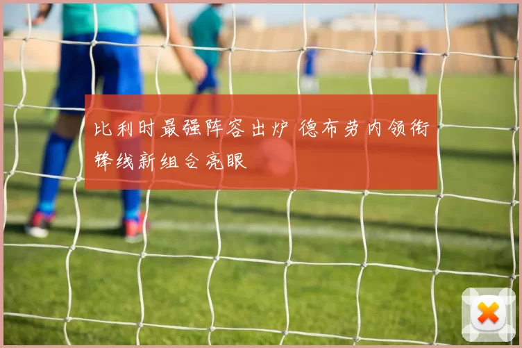 比利时最强阵容出炉 德布劳内领衔锋线新组合亮眼