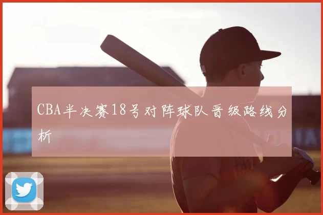 CBA半决赛18号对阵球队晋级路线分析