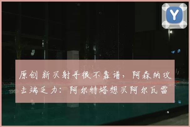 原创 新买射手很不靠谱，阿森纳攻击端乏力：阿尔特塔想买阿尔瓦雷斯