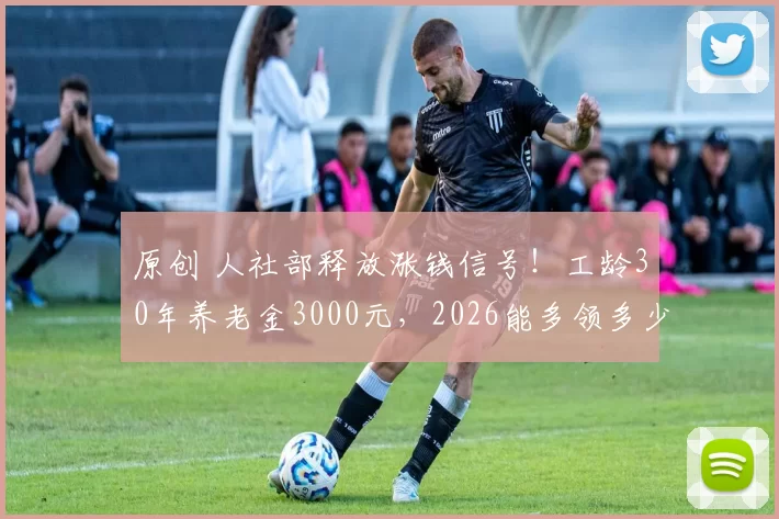 原创 人社部释放涨钱信号!工龄30年养老金3000元,2026能多领多少?附测算公式+查询步骤