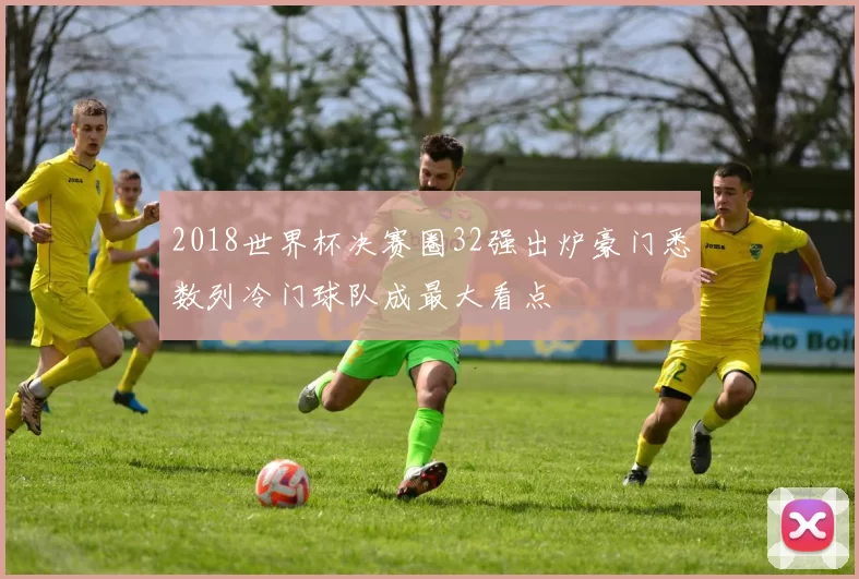 2018世界杯决赛圈32强出炉豪门悉数列冷门球队成最大看点