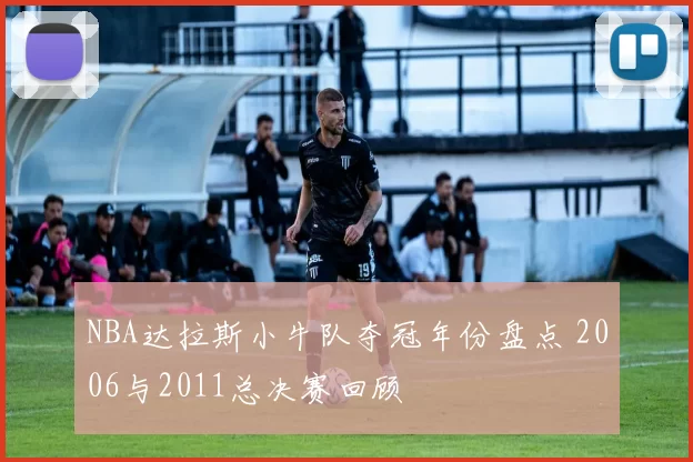 NBA达拉斯小牛队夺冠年份盘点 2006与2011总决赛回顾